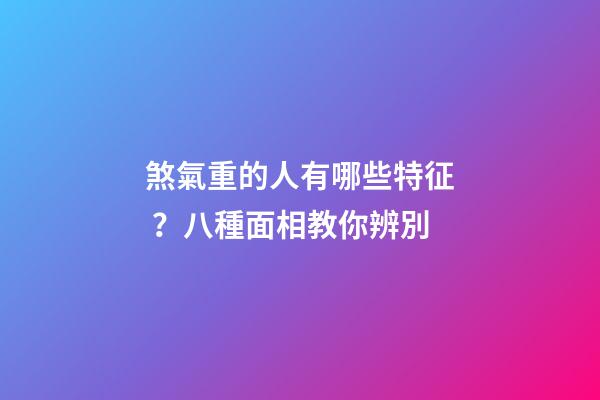 煞氣重的人有哪些特征？八種面相教你辨別